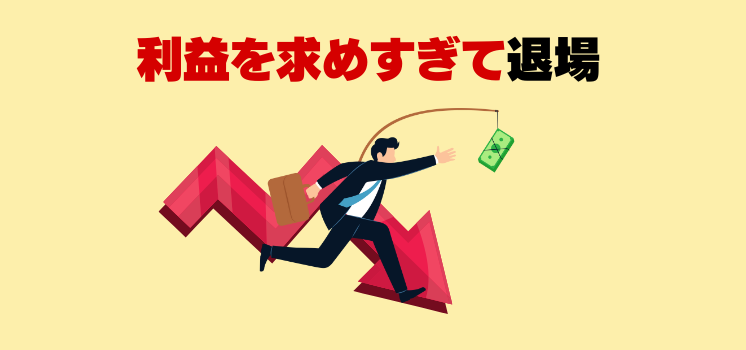 利益を求めすぎて退場
