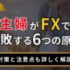主婦がFXで失敗する6つの原因