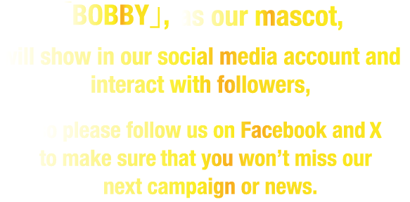 「BOBBY」,as our mascot, will show in our social media account and interact with followers,
