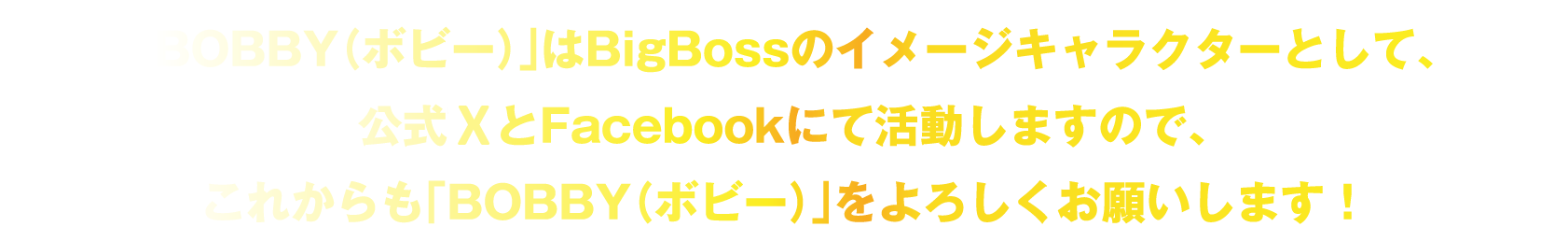 BigBossのイメージキャラクタとして、公式TwitterとFacebookにて活動しますので、これからも「BOBBY」をよろしくお願いします！