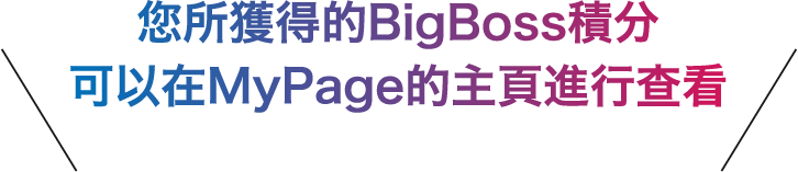 您所獲得的BigBoss積分
                    可以在MyPage的主頁進行查看