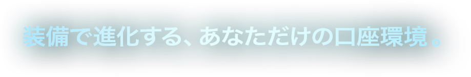 装備で進化する、あなただけの口座環境