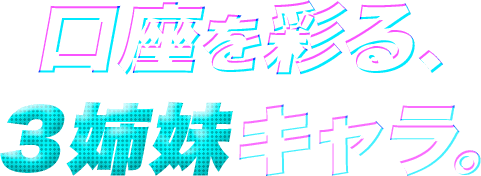 口座を彩る、3姉妹キャラ！