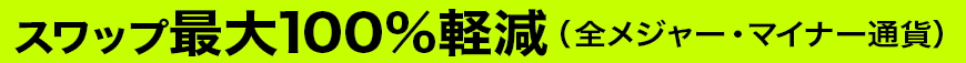 スワップ 最大100%軽減（全メジャー・マイナー通貨）
