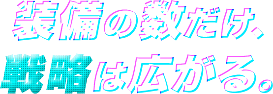 装備の数だけ、戦略は広がる！